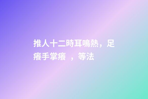 推人十二時耳鳴熱，足癢手掌癢，等法